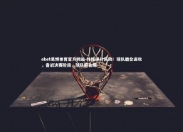 ebet易博体育官方网站-外线得分高效！球队磨合进攻，备战决赛阶段，球队磨合期