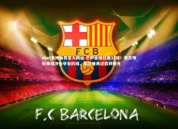 ebet易博体育官方网站-巴萨主场狂轰32球！莱万领衔锋线冲击毕包防线，诺坎普再迎胜利曙光