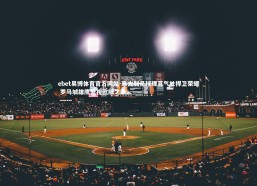 ebet易博体育官方网站-意大利足球理直气壮捍卫荣耀 罗马城雄鹰傲视欧陆之巅