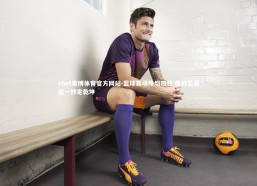 ebet易博体育官方网站-篮球赛场烽烟四起 鏖战至最后一秒定乾坤