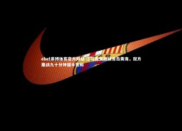 ebet易博体育官方网站-江苏舜天激战青岛黄海，双方鏖战九十分钟握手言和