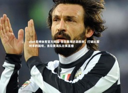 ebet易博体育官方网站-青岛黄海逆袭胜利，打破比赛对手的困境，青岛黄海队比赛直播