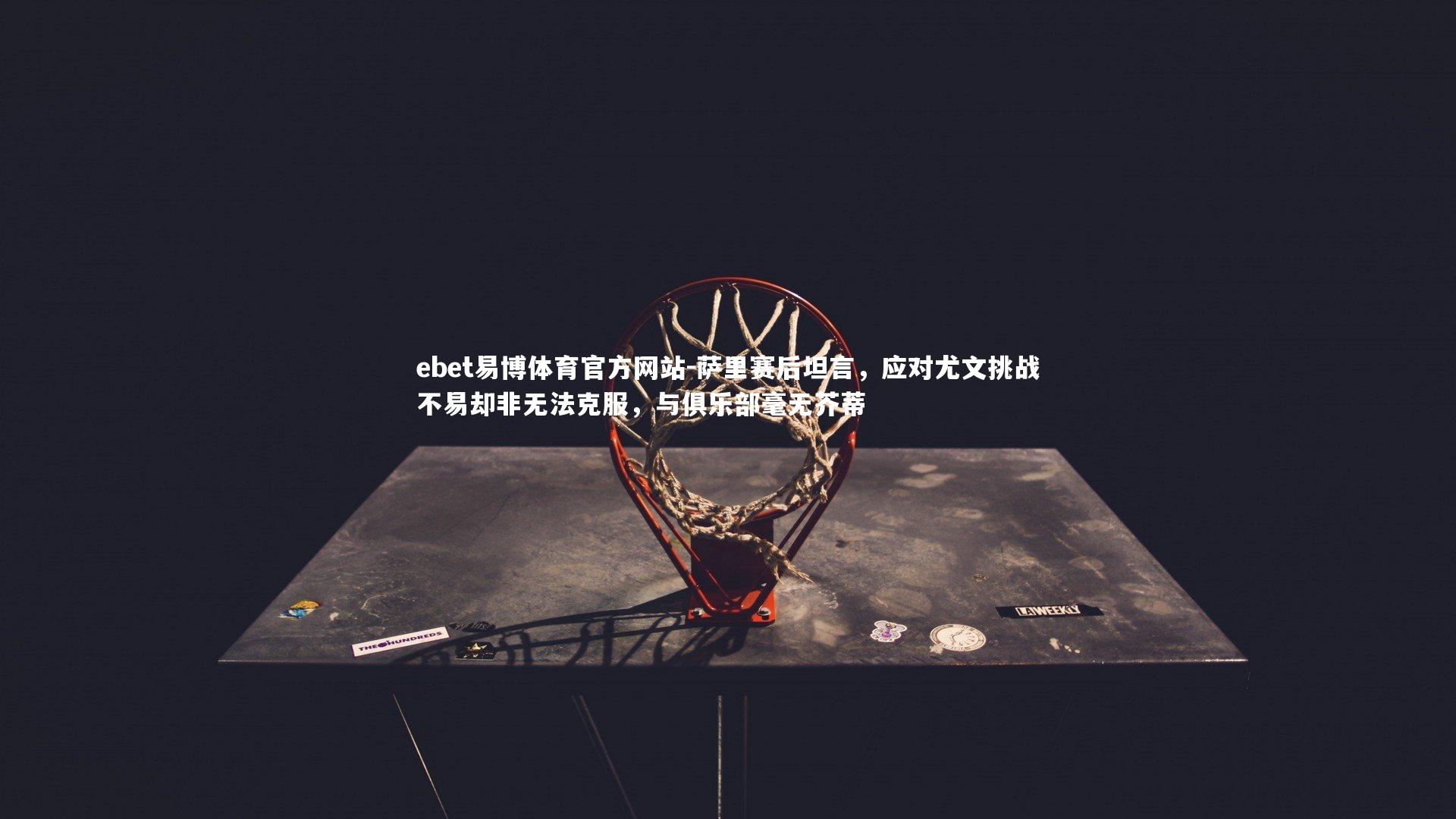 萨里赛后坦言,应对尤文挑战不易却非无法克服,与俱乐部毫无芥蒂