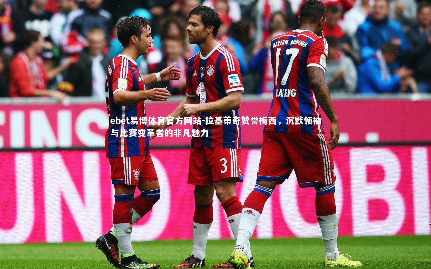 拉基蒂奇赞誉梅西,沉默领袖与比赛变革者的非凡魅力